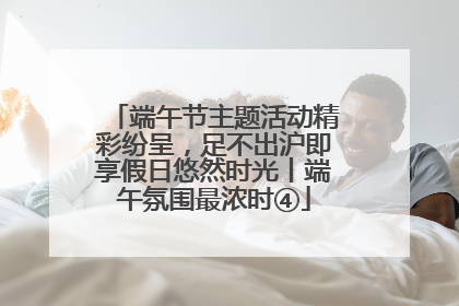 端午节主题活动精彩纷呈，足不出沪即享假日悠然时光丨端午氛围最浓时④